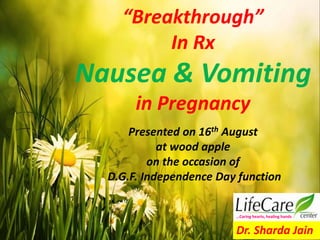 “Breakthrough”
In Rx
Nausea & Vomiting
in Pregnancy
Presented on 16th August
at wood apple
on the occasion of
D.G.F. Independence Day function
Dr. Sharda Jain
…Caring hearts, healing hands
 