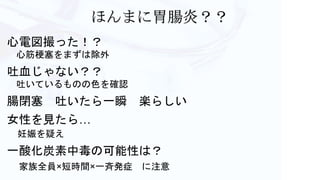 心電図撮った！？
心筋梗塞をまずは除外
吐血じゃない？？
吐いているものの色を確認
腸閉塞 吐いたら一瞬 楽らしい
女性を見たら…
妊娠を疑え
一酸化炭素中毒の可能性は？
家族全員×短時間×一斉発症 に注意
 