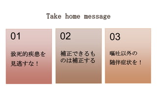 致死的疾患を
見逃すな！
01
補正できるも
のは補正する
02
嘔吐以外の
随伴症状を！
03
 