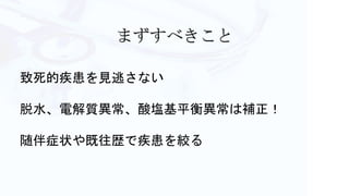 致死的疾患を見逃さない
脱水、電解質異常、酸塩基平衡異常は補正！
随伴症状や既往歴で疾患を絞る
 