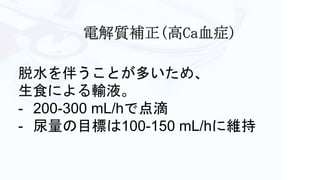 脱水を伴うことが多いため、
生食による輸液。
- 200-300 mL/hで点滴
- 尿量の目標は100-150 mL/hに維持
 