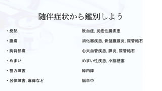 ・発熱 敗血症, 炎症性腸疾患
・腹痛 消化器疾患, 骨盤腹膜炎, 尿管結石
・胸背部痛 心大血管疾患, 膵炎, 尿管結石
・めまい めまい性疾患, 小脳梗塞
・視力障害 緑内障
・呂律障害, 麻痺など 脳卒中
 