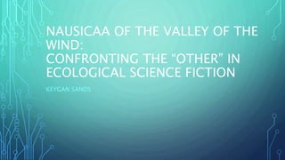 NAUSICAA OF THE VALLEY OF THE
WIND:
CONFRONTING THE “OTHER” IN
ECOLOGICAL SCIENCE FICTION
KEYGAN SANDS
 
