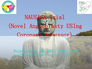 NAUSICA Trial
(Novel Angioplasty USIng
Coronary Accessor)
Shigeru Saito, MD, FACC, FSCAI, FJCC
On behalf of NAUSICA Trial Investigators

 