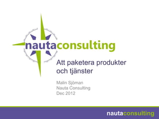 Att paketera produkter
och tjänster
Malin Sjöman
Nauta Consulting
Dec 2012



                   nautaconsulting
 
