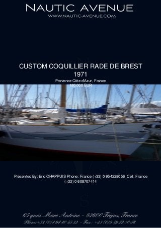 CUSTOM COQUILLIER RADE DE BREST
1971
Provence Côte d'Azur, France
180,000 EUR
Presented By: Eric CHAPPUIS Phone: France (+33) 0 954228056 Cell: France
(+33) 0 608707414
 
