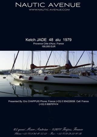 Ketch JADE 48 alu 1979
Provence Côte d'Azur, France
168,000 EUR
Presented By: Eric CHAPPUIS Phone: France (+33) 0 954228056 Cell: France
(+33) 0 608707414
 