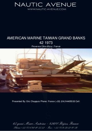 AMERICAN MARINE TAIWAN GRAND BANKS
42 1973
Provence Côte d'Azur, France
159,000 EUR
Presented By: Eric Chappuis Phone: France (+33) (04) 94405532 Cell:
 