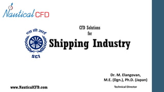 CFD Solutions
for
Shipping Industry
Dr. M. Elangovan,
M.E. (Dgn.), Ph.D. (Japan)
Technical Director
www.NauticalCFD.com
 
