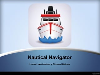 Nautical Navigator
Líneas Loxodrómicas y Círculos Máximos
 