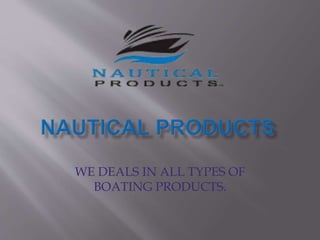 WE DEALS IN ALL TYPES OF
BOATING PRODUCTS.
 