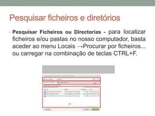 Pesquisar ficheiros e diretórios
                                   para localizar
• Pesquisar Ficheiros ou Directorias -
 ficheiros e/ou pastas no nosso computador, basta
 aceder ao menu Locais →Procurar por ficheiros...
 ou carregar na combinação de teclas CTRL+F.
 