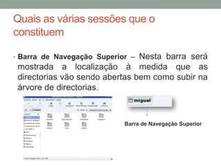 Quais as várias sessões que o
constituem

• Barra de Navegação Superior – Nesta barra será
 mostrada a localização à medida que as
 directorias vão sendo abertas bem como subir na
 árvore de directorias.



                            Barra de Navegação Superior
 