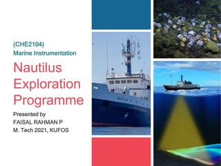 Nautilus
Exploration
Programme
(CHE2104)
Marine Instrumentation
Presented by
FAISAL RAHMAN P
M. Tech 2021, KUFOS
 