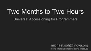 Two Months to Two Hours
Universal Accessioning for Programmers
michael.soh@inova.org
Inova Translational Medicine Institute
 