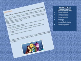 RAMAS DE LA
FARMACOLOGIA.
• Farmacodinamia
• Farmacocinética
• Farmacognosia
• Posología
• Farmacología clínica
• Farmacovigilancia
 