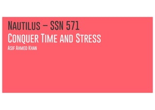 Conquer Time and Stress
Nautilus – SSN 571
Asif Ahmed Khan
 