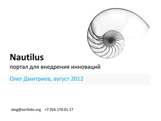 Nautilus
портал для внедрения инноваций
Олег Дмитриев, август 2012



oleg@vertlabs.org +7.926.170.01.17
 