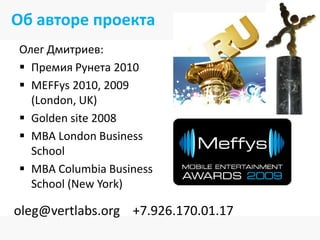 Об авторе проекта
Олег Дмитриев:
 Премия Рунета 2010
 MEFFys 2010, 2009
  (London, UK)
 Golden site 2008
 MBA London Business
  School
 MBA Columbia Business
  School (New York)

oleg@vertlabs.org +7.926.170.01.17
 