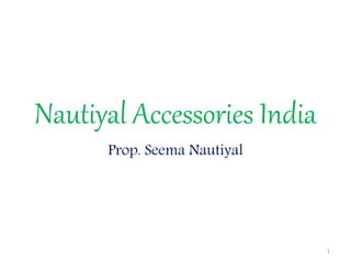 Nautiyal Accessories India
Prop. Seema Nautiyal
1
 