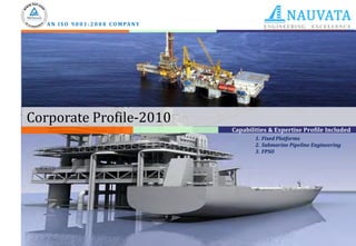 A N I S O 9 0 0 1 : 2 0 0 8 C O M PA N Y




Corporate Profile-2010
                                              Capabilities & Expertise Profile Included
                                                      1. Fixed Platforms
                                                      2. Submarine Pipeline Engineering
                                                      3. FPSO
 