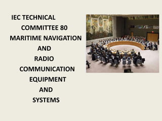 IEC TECHNICAL
COMMITTEE 80
MARITIME NAVIGATION
AND
RADIO
COMMUNICATION
EQUIPMENT
AND
SYSTEMS
 