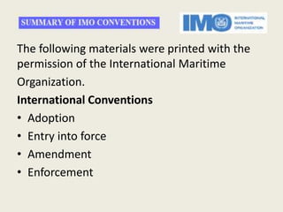 The following materials were printed with the
permission of the International Maritime
Organization.
International Conventions
• Adoption
• Entry into force
• Amendment
• Enforcement
 