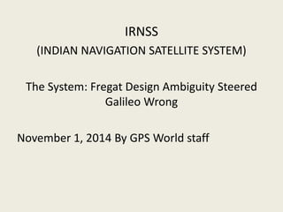 IRNSS
(INDIAN NAVIGATION SATELLITE SYSTEM)
The System: Fregat Design Ambiguity Steered
Galileo Wrong
November 1, 2014 By GPS World staff
 