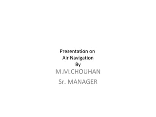 Presentation on  Air Navigation By M.M.CHOUHAN Sr. MANAGER 