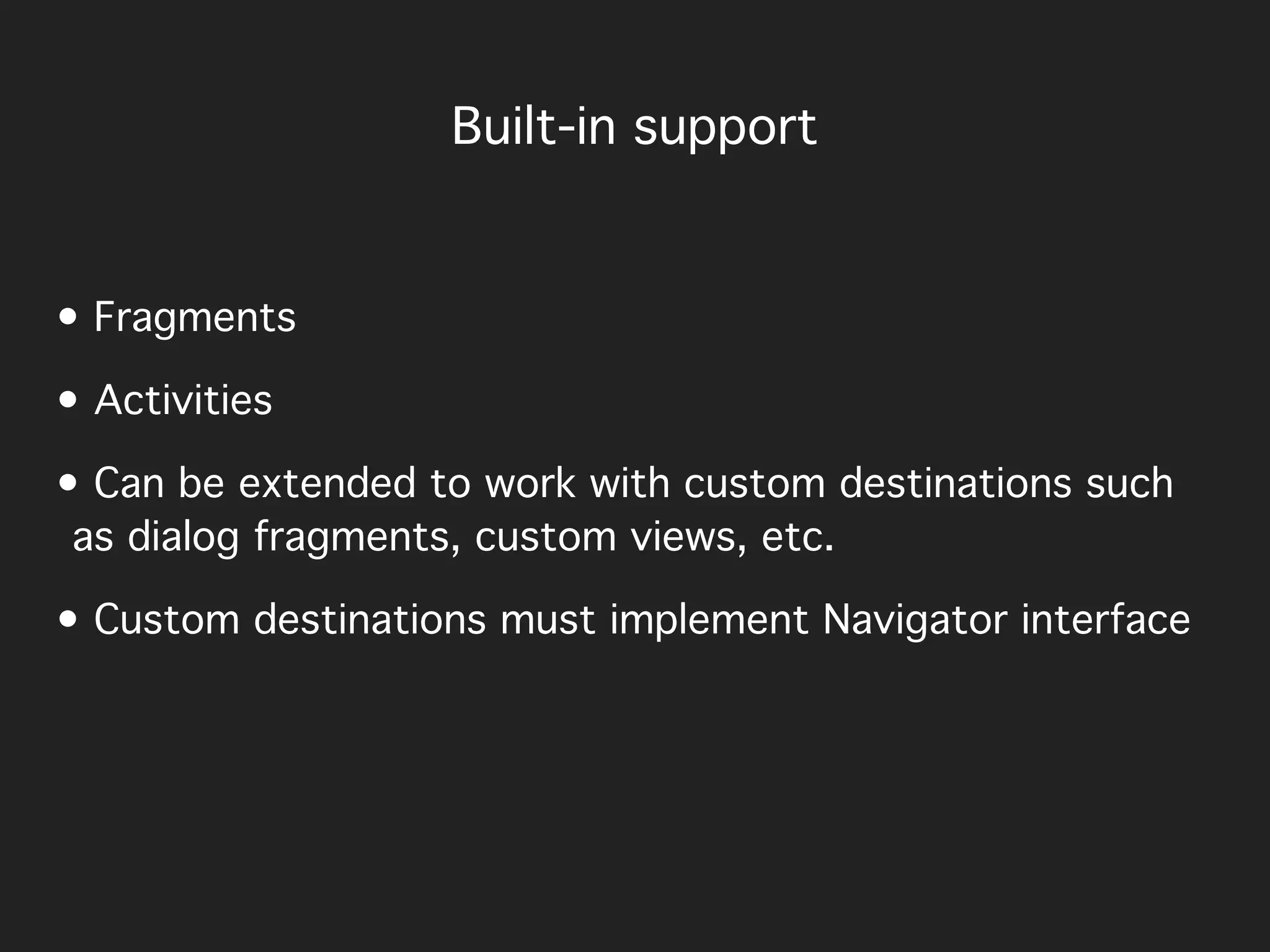 • Fragments
• Activities
• Can be extended to work with custom destinations such
as dialog fragments, custom views, etc.
• Custom destinations must implement Navigator interface
Built-in support
 