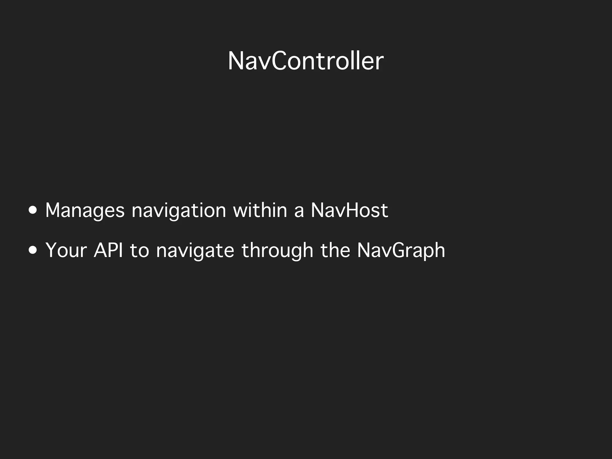 NavController
• Manages navigation within a NavHost
• Your API to navigate through the NavGraph
 