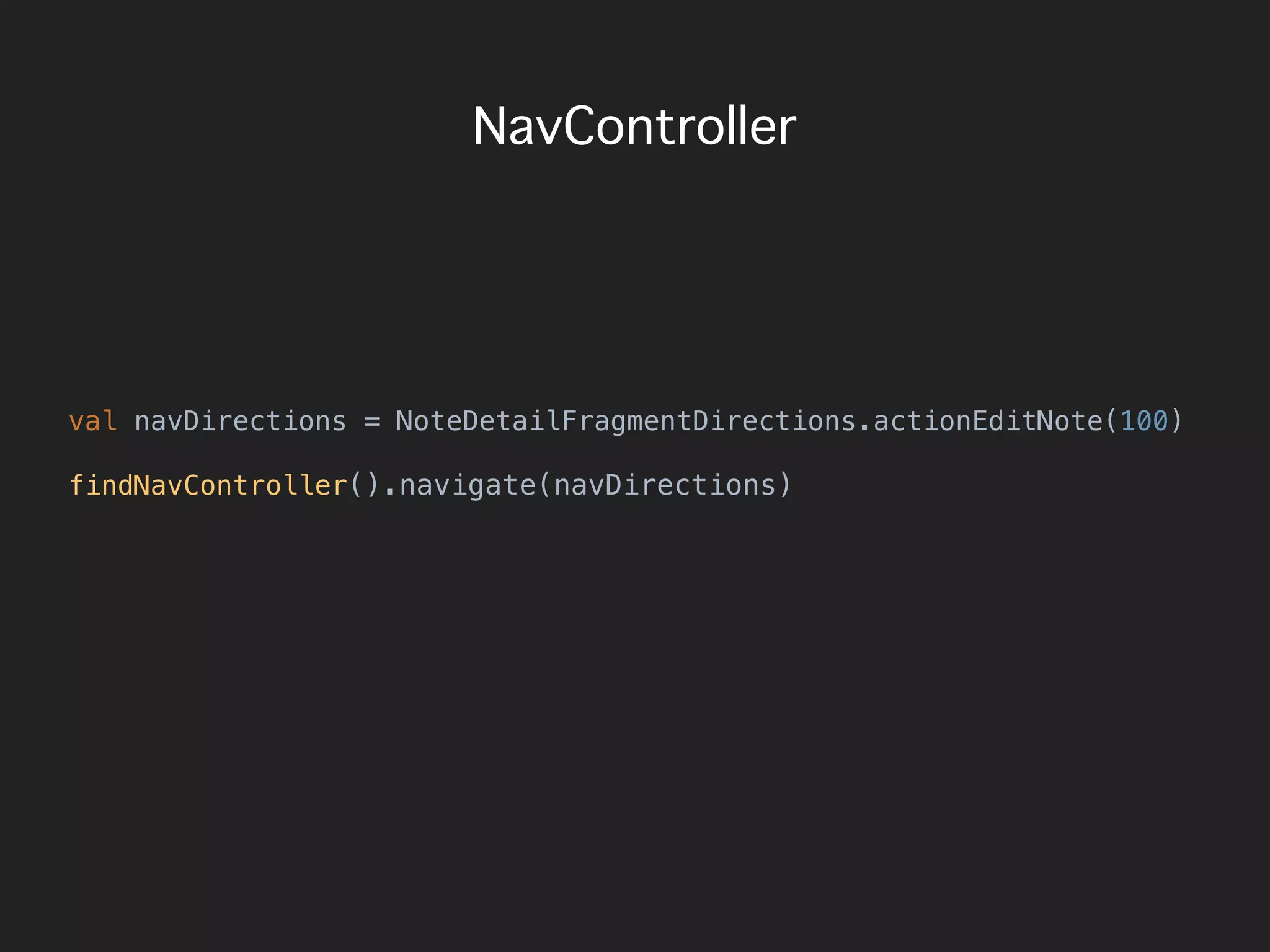 NavController
val navDirections = NoteDetailFragmentDirections.actionEditNote(100)
findNavController().navigate(navDirections)
 
