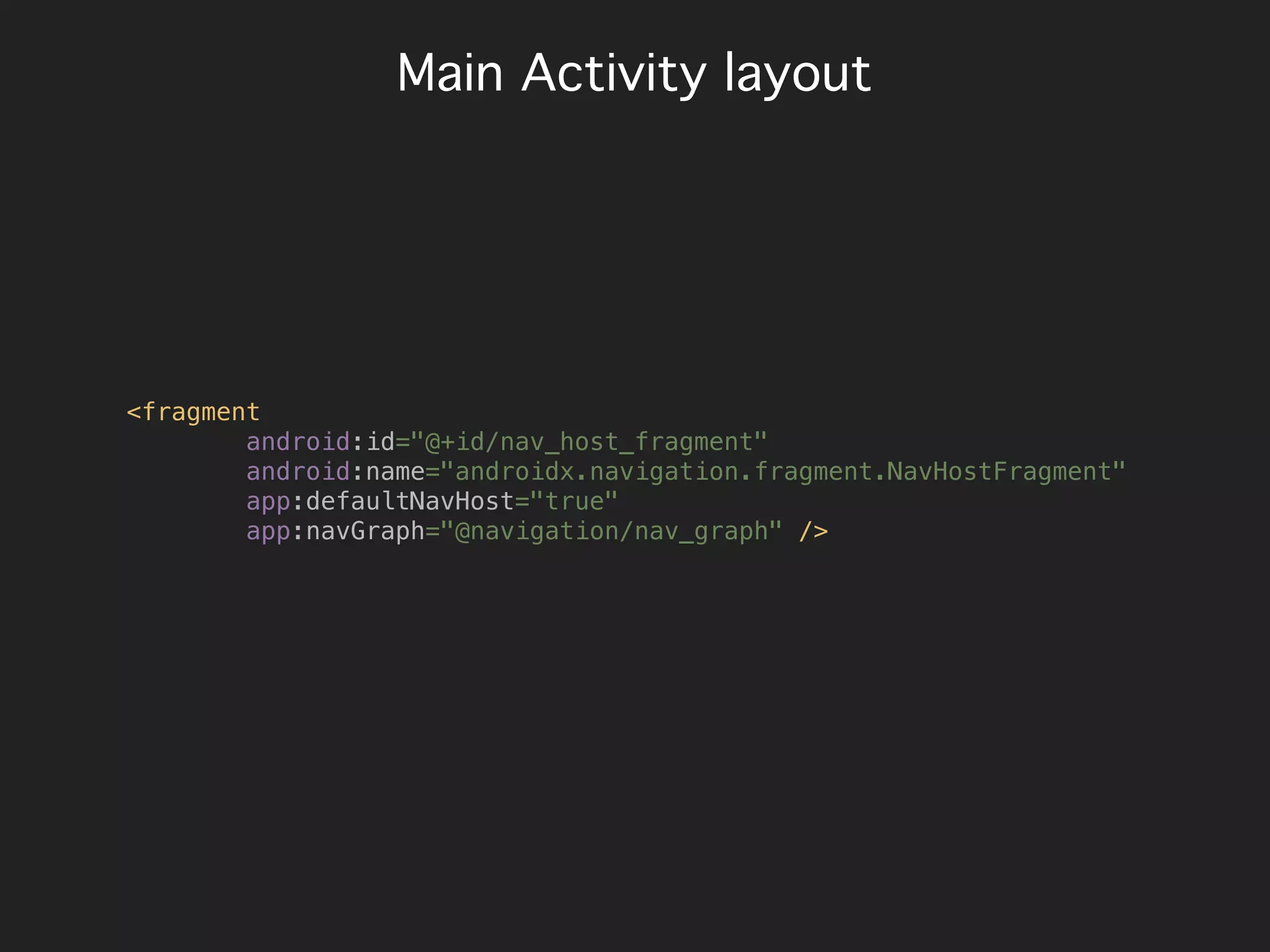 Main Activity layout
<fragment
android:id="@+id/nav_host_fragment"
android:name="androidx.navigation.fragment.NavHostFragment"
app:defaultNavHost="true"
app:navGraph="@navigation/nav_graph" />
 