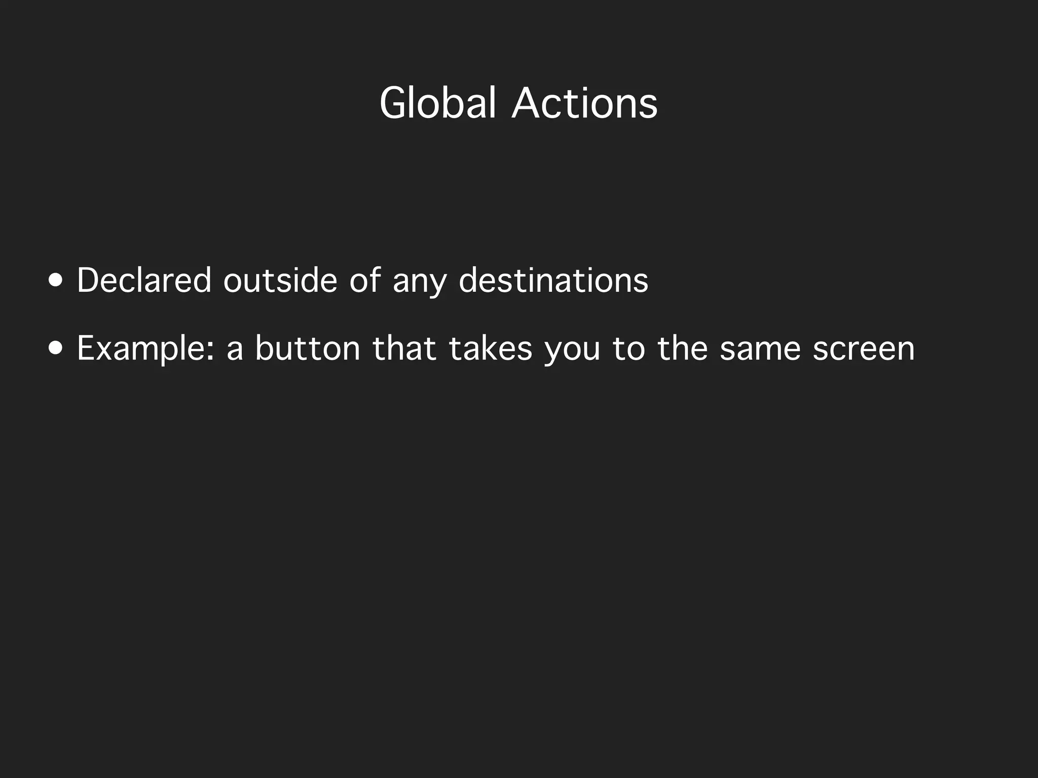 Global Actions
• Declared outside of any destinations
• Example: a button that takes you to the same screen
 