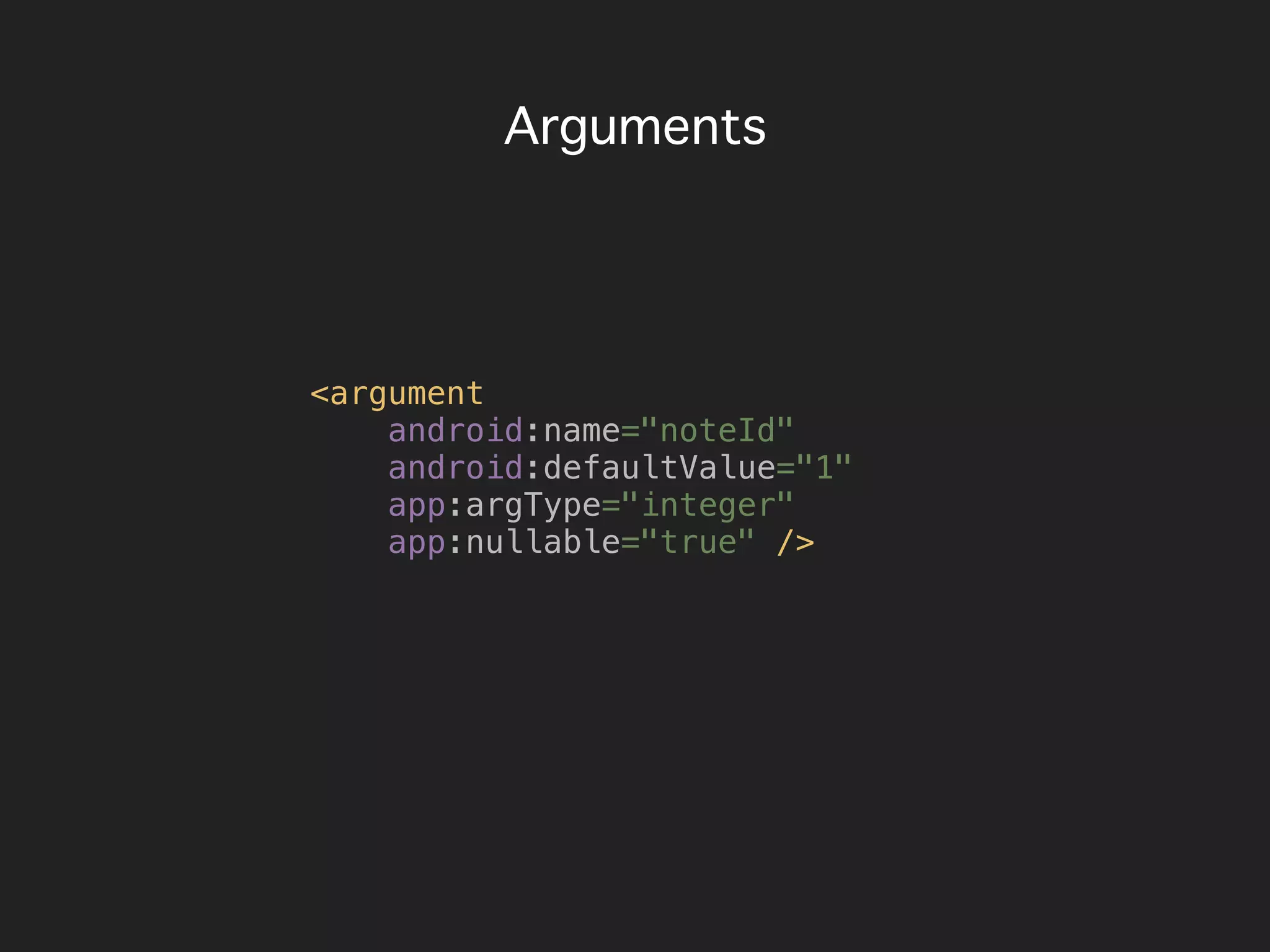 Arguments
<argument
android:name="noteId"
android:defaultValue="1"
app:argType="integer"
app:nullable="true" />
 