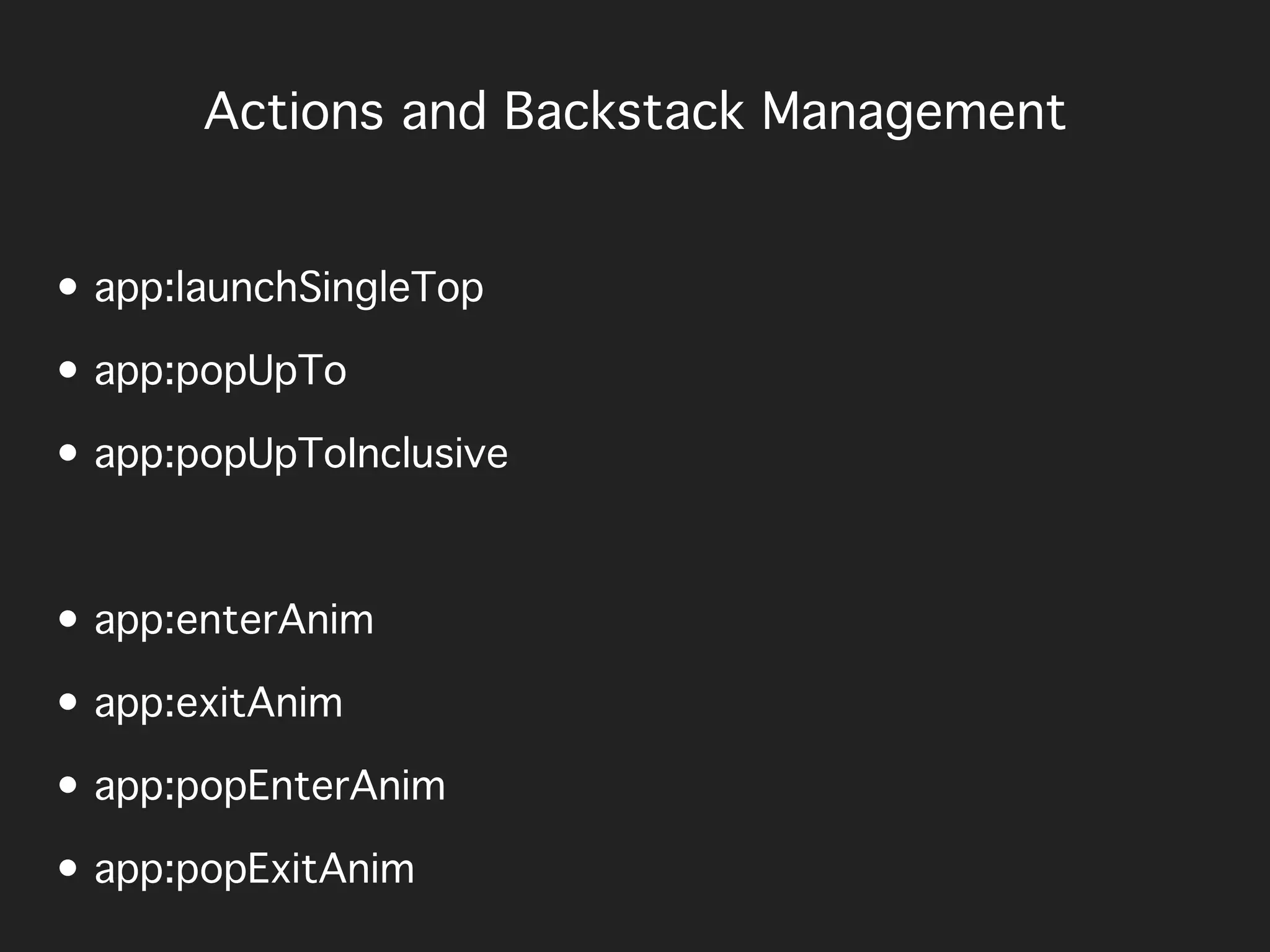 Actions and Backstack Management
• app:launchSingleTop
• app:popUpTo
• app:popUpToInclusive
• app:enterAnim
• app:exitAnim
• app:popEnterAnim
• app:popExitAnim
 