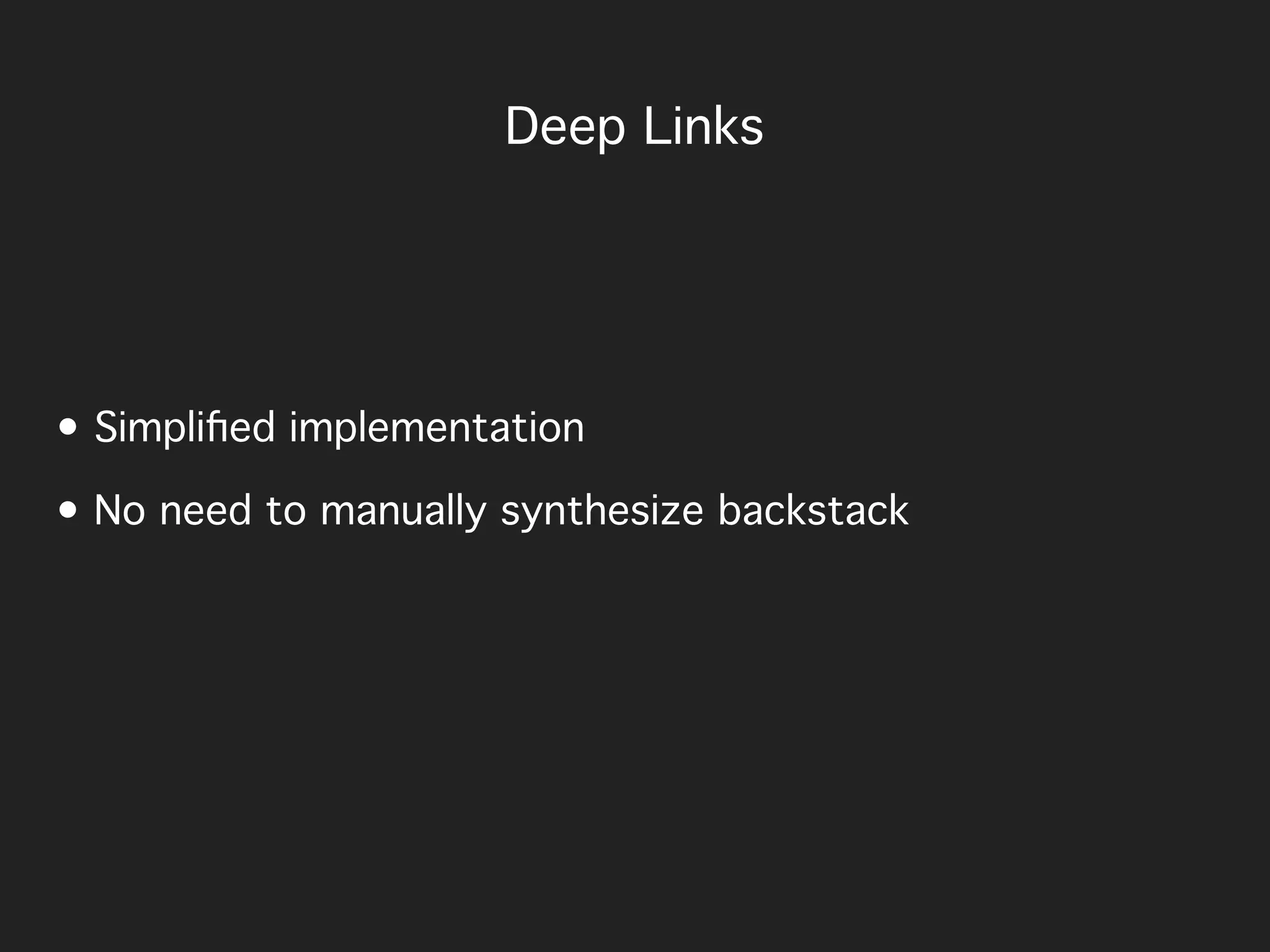 Deep Links
• Simpliﬁed implementation
• No need to manually synthesize backstack
 