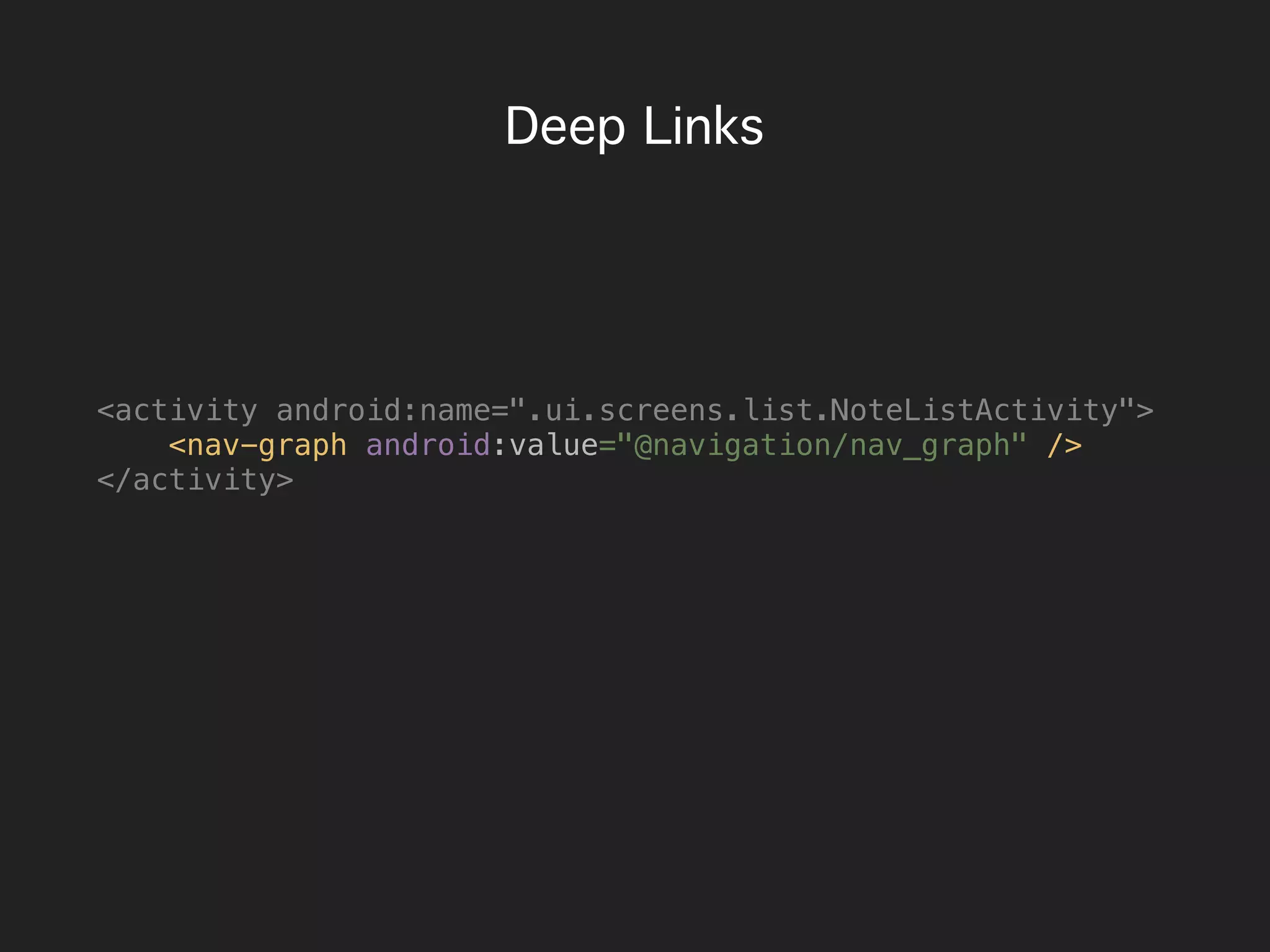 Deep Links
<activity android:name=".ui.screens.list.NoteListActivity">
<nav-graph android:value="@navigation/nav_graph" />
</activity>
 