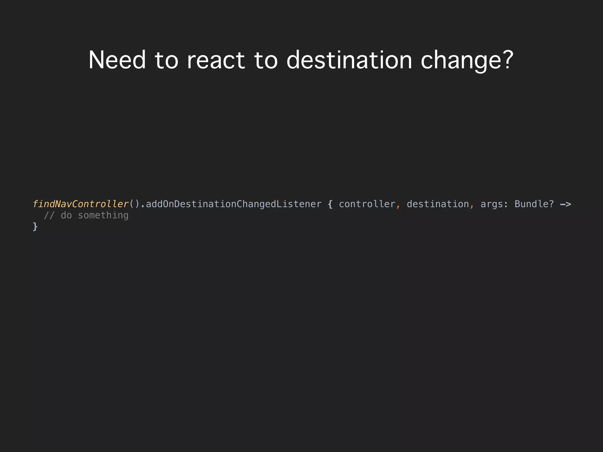 Need to react to destination change?
findNavController().addOnDestinationChangedListener { controller, destination, args: Bundle? ->
// do something
}
 