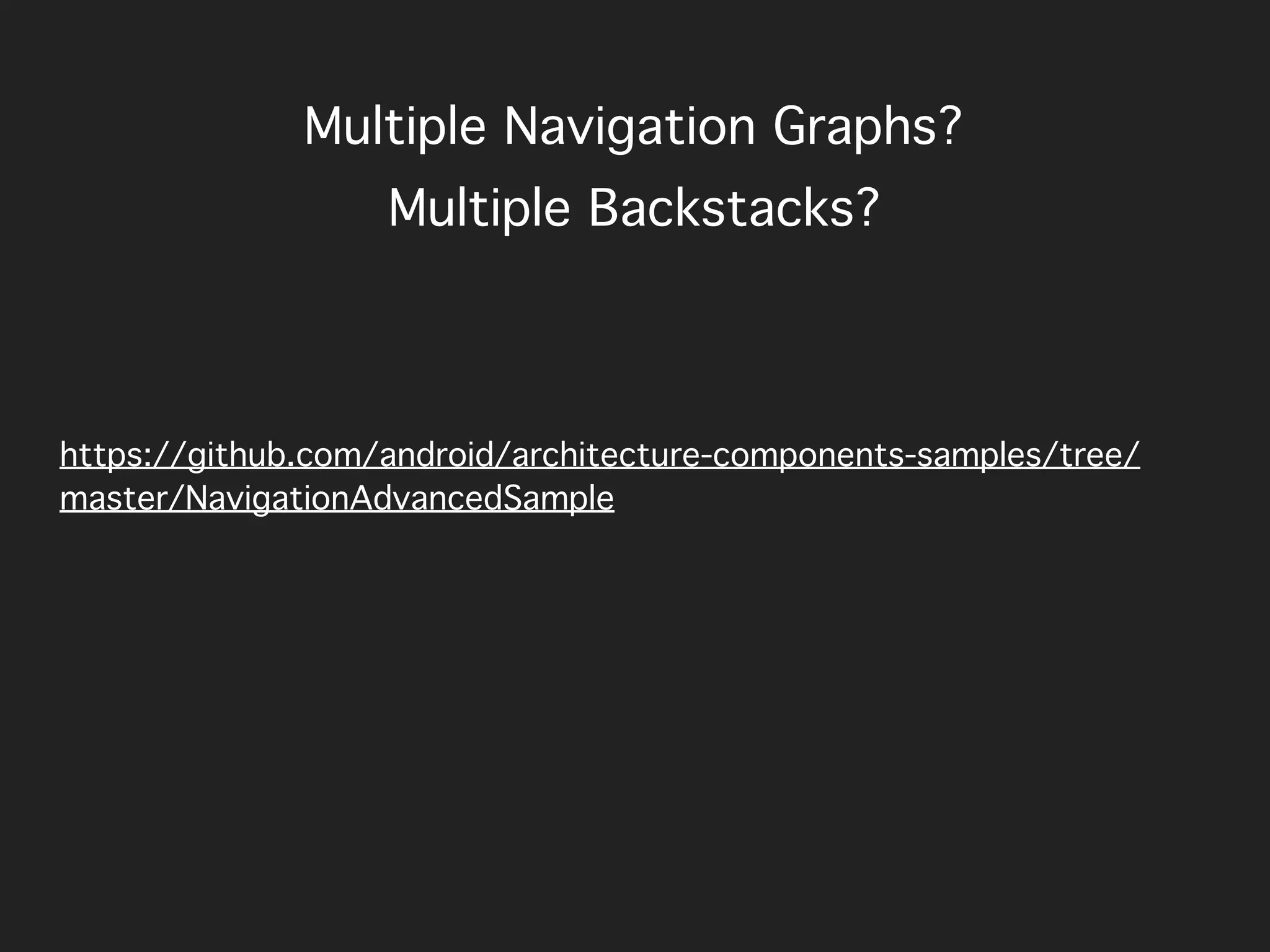 Multiple Navigation Graphs?
https://github.com/android/architecture-components-samples/tree/
master/NavigationAdvancedSample
Multiple Backstacks?
 