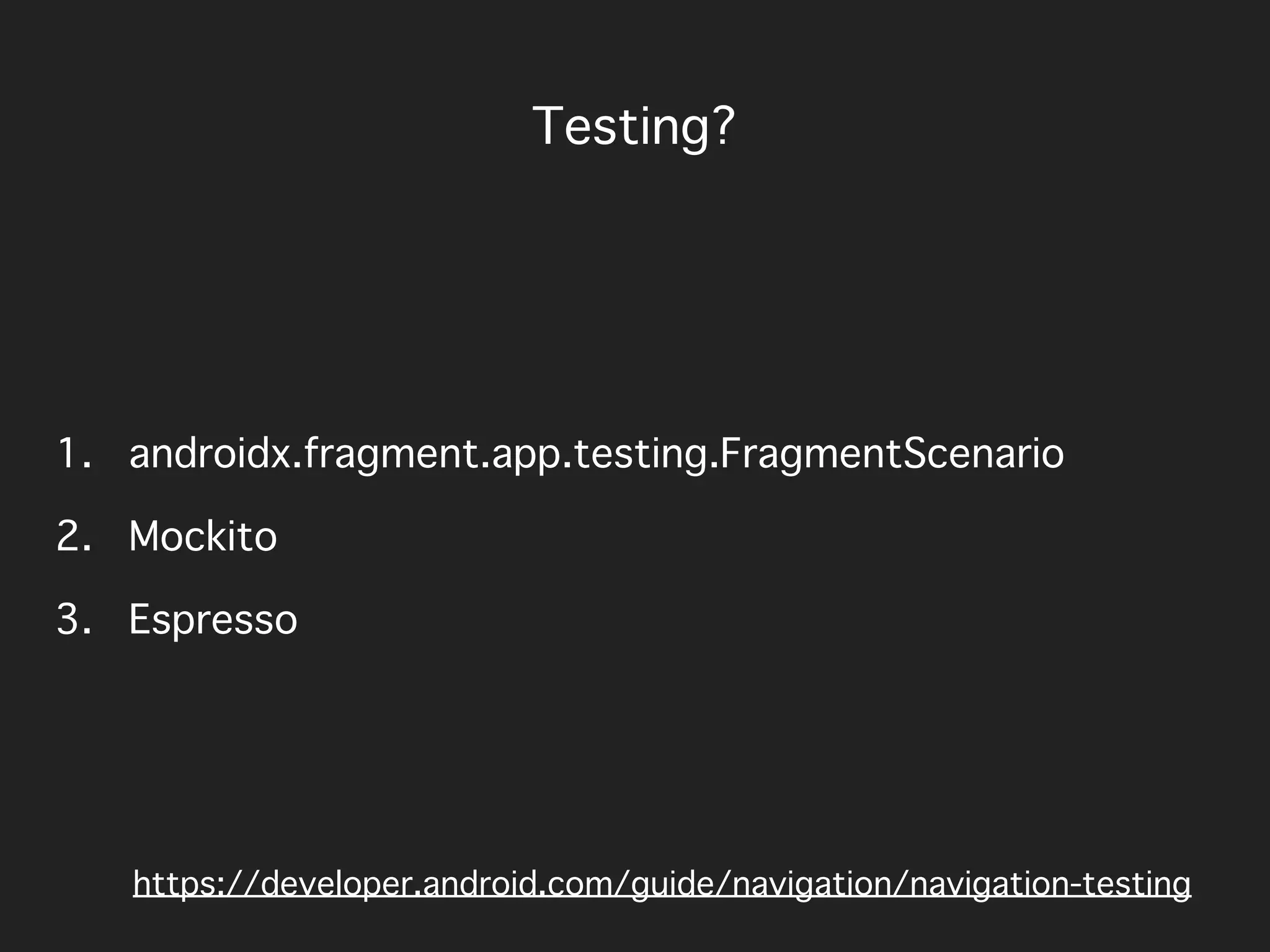 Testing?
https://developer.android.com/guide/navigation/navigation-testing
1. androidx.fragment.app.testing.FragmentScenario
2. Mockito
3. Espresso
 
