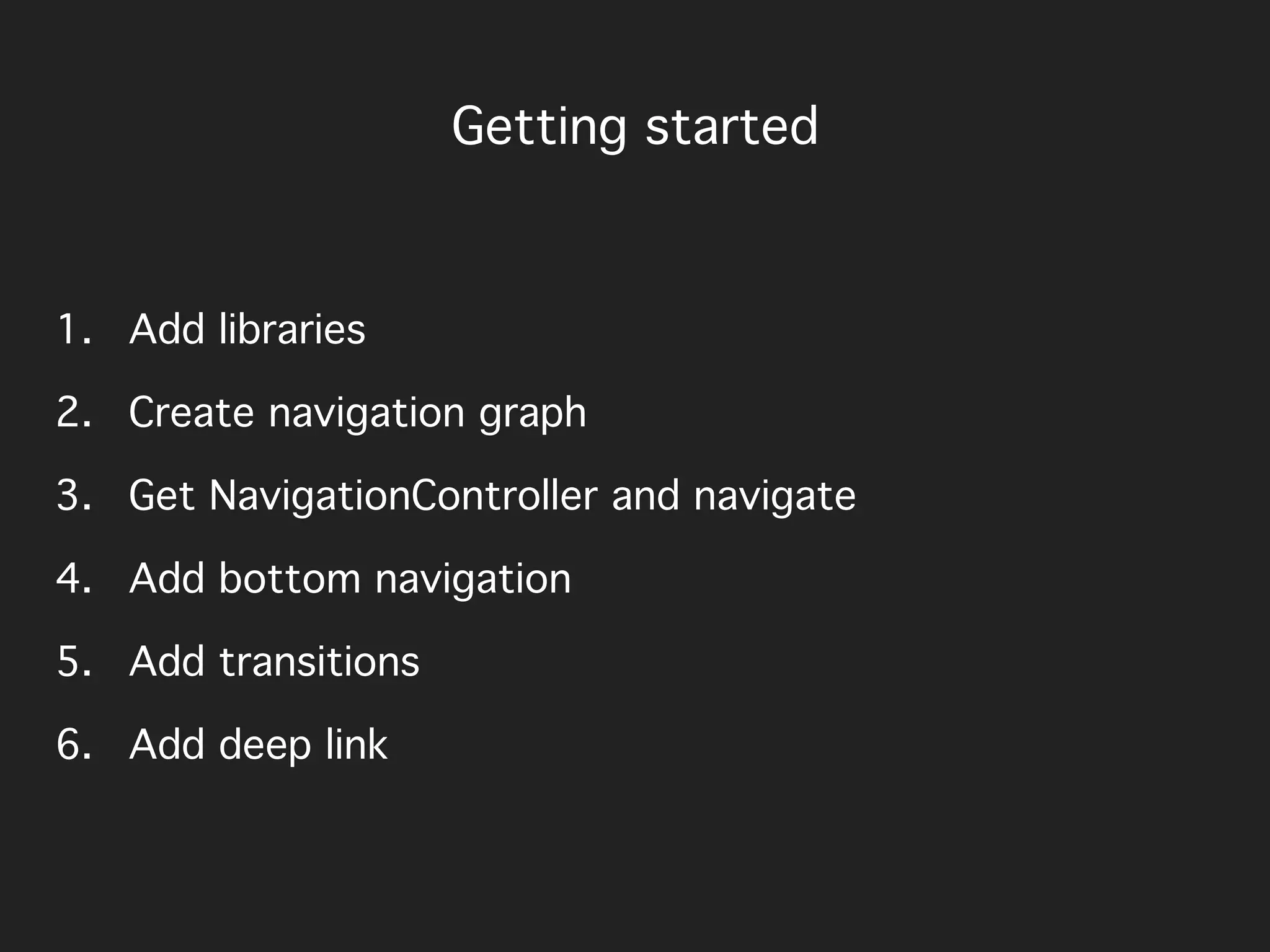 Getting started
1. Add libraries
2. Create navigation graph
3. Get NavigationController and navigate
4. Add bottom navigation
5. Add transitions
6. Add deep link
 