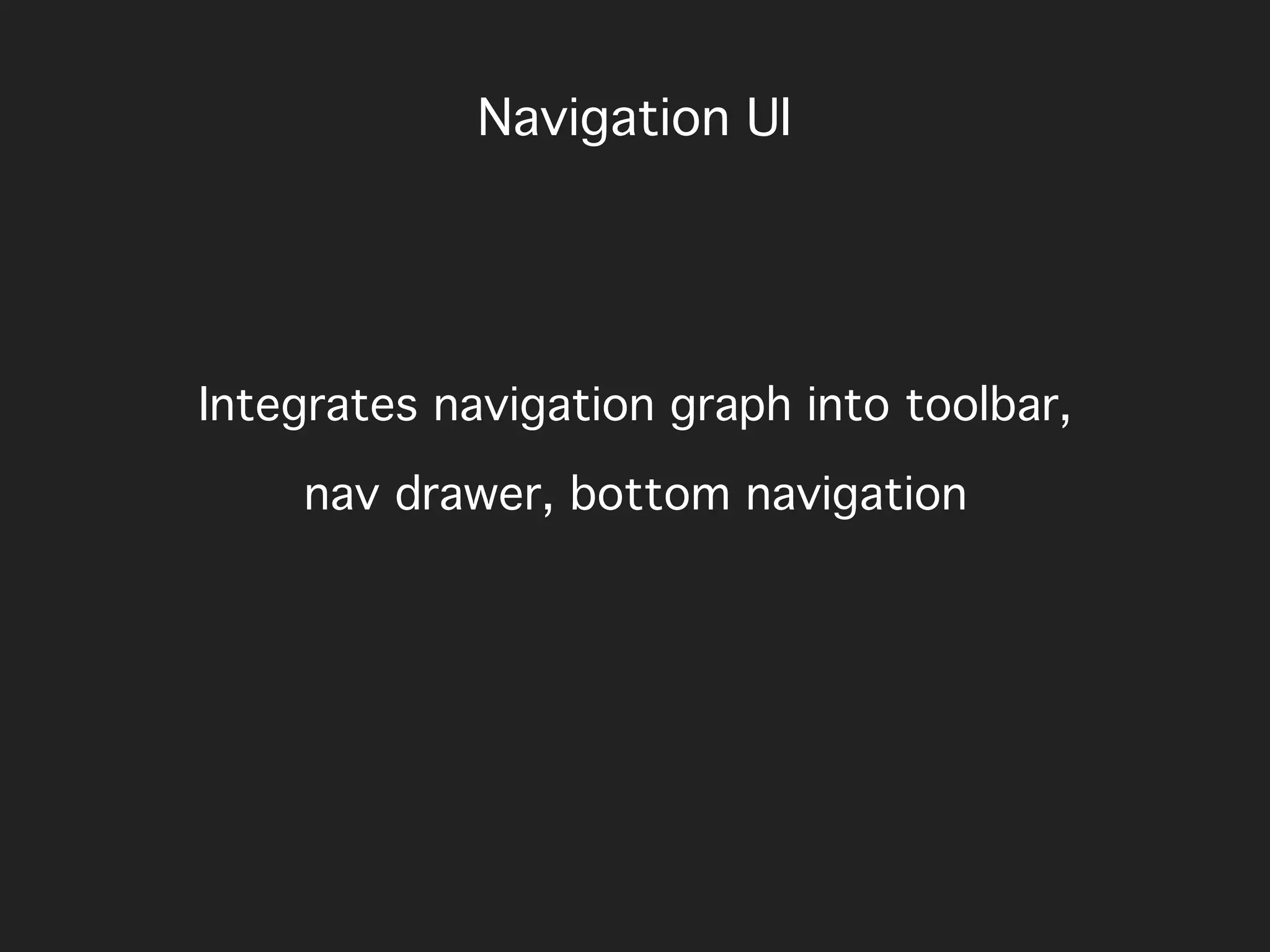 Integrates navigation graph into toolbar,
nav drawer, bottom navigation
Navigation UI
 
