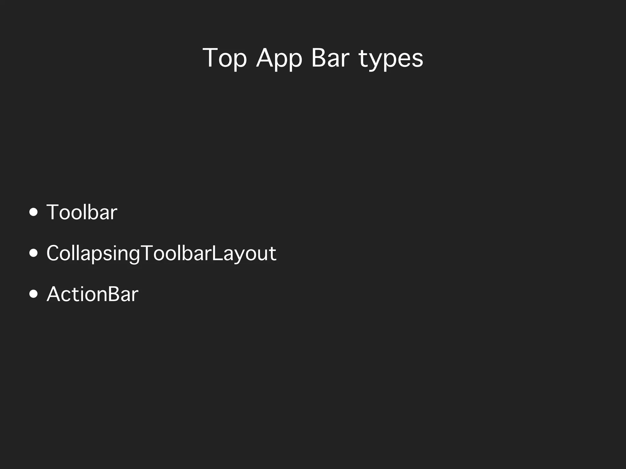 Top App Bar types
• Toolbar
• CollapsingToolbarLayout
• ActionBar
 