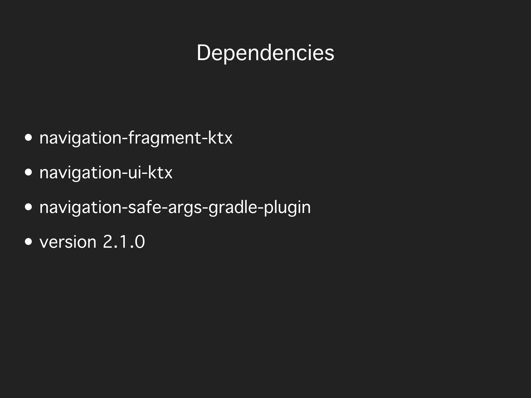 • navigation-fragment-ktx
• navigation-ui-ktx
• navigation-safe-args-gradle-plugin
• version 2.1.0
Dependencies
 