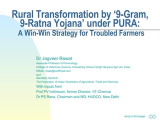 Rural Transformation by ‘9-Gram, 9-Ratna Yojana’ under PURA:   A Win-Win Strategy for Troubled Farmers Dr Jagveer Rawat Associate Professor of Immunology College of Veterinary Science, Chaudhary Charan Singh Haryana Agri Uni, Hisar EMAIL: ficats@rediffmail.com and Secretary General The Federation of Indian Chambers of Agriculture, Trade and Services With inputs from Prof PV Indiiresan, former Director, IIT-Chennai Dr PS Rana, Chairman and MD, HUDCO, New Delhi 