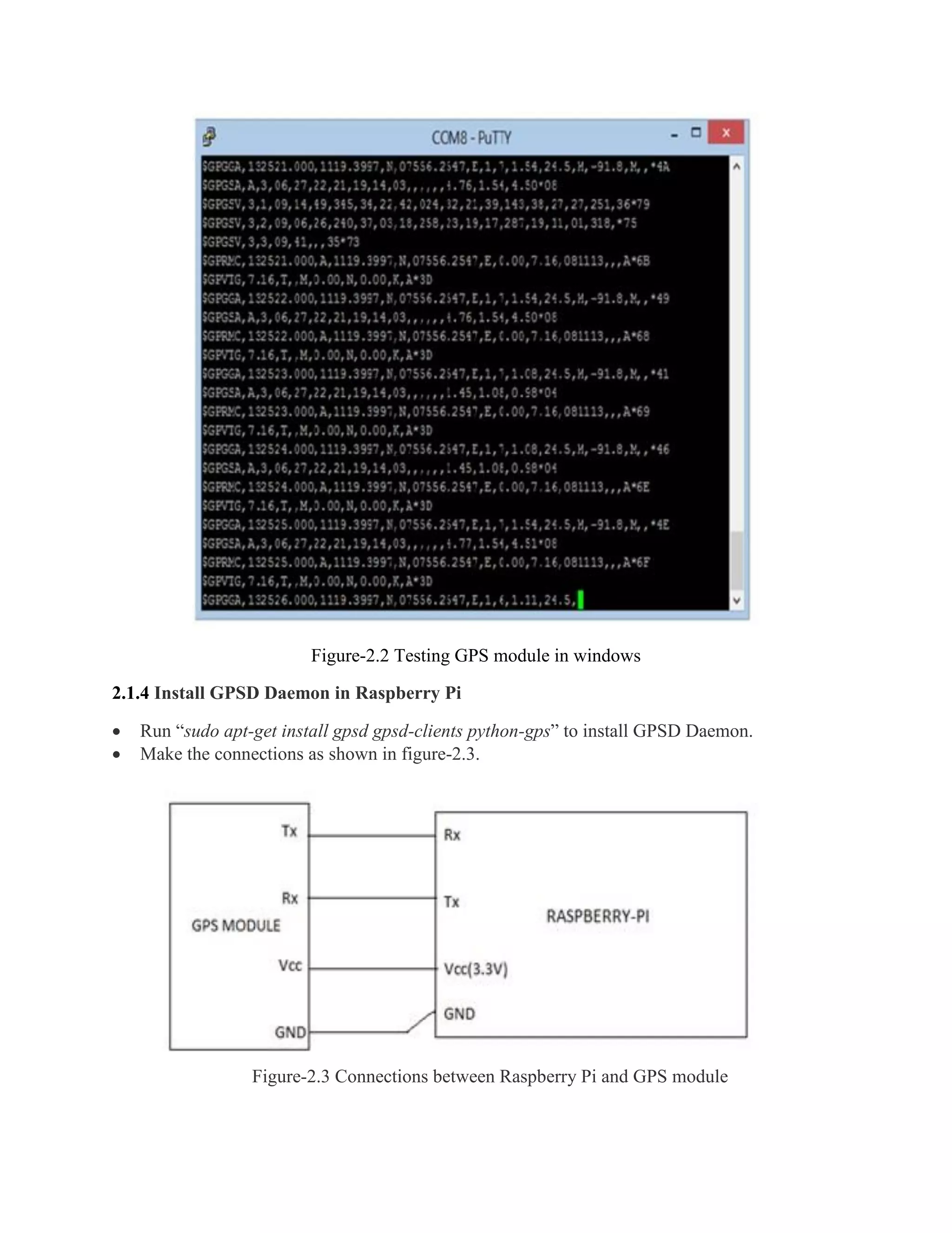 Figure-2.2 Testing GPS module in windows 2.1.4 Install GPSD Daemon in Raspberry Pi  Run “sudo apt-get install gpsd gpsd-clients python-gps” to install GPSD Daemon.  Make the connections as shown in figure-2.3. Figure-2.3 Connections between Raspberry Pi and GPS module 
