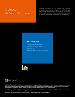 © 2012 Microsoft Corporation. Tous droits réservés. Toutes les autres marques appartiennent à leurs propriétaires respectifs.
Les informations contenues dans ce document, y compris les URL et autres références de sites Web, pourront faire l'objet de modifications sans préavis. L'utilisateur est tenu d'observer la réglementation
relative aux droits d'auteur applicable dans son pays. Aucune partie de ce document ne peut être reproduite, stockée ou introduite dans un système de restitution, ou transmise à quelque fin ou par
quelque moyen que ce soit (électronique, mécanique, photocopie, enregistrement ou autre) sans la permission expresse et écrite de Microsoft Corporation.
Microsoft peut détenir des brevets, avoir déposé des demandes d'enregistrement de brevets ou être titulaire de marques, droits d'auteur ou autres droits de propriété intellectuelle portant sur tout ou
partie des éléments qui font l'objet du présent document. Sauf stipulation expresse contraire d'un contrat de licence écrit de Microsoft, la fourniture de ce document n'a pas pour effet de vous concéder
une licence sur ces brevets, marques, droits d'auteur ou autres droits de propriété intellectuelle.
Microsoft France - 39, quai du Président Roosevelt, 92130 Issy-les-Moulineaux - RCS Nanterre B 327 733 184 - Capital social : 4.240.000,00 €.
En savoir plus
Contactez votre partenaire
Microsoft ou rendez-vous
sur notre site
www.microsoft.com/france/dynamics
Microsoft Dynamics est une gamme de solutions
de gestion d’entreprise intégrées et flexibles, qui
automatisent et rationalisent les processus de gestion
financière, de la relation client et de la chaîne logistique
de manière à contribuer au succès de votre entreprise.
À propos
de Microsoft Dynamics
 