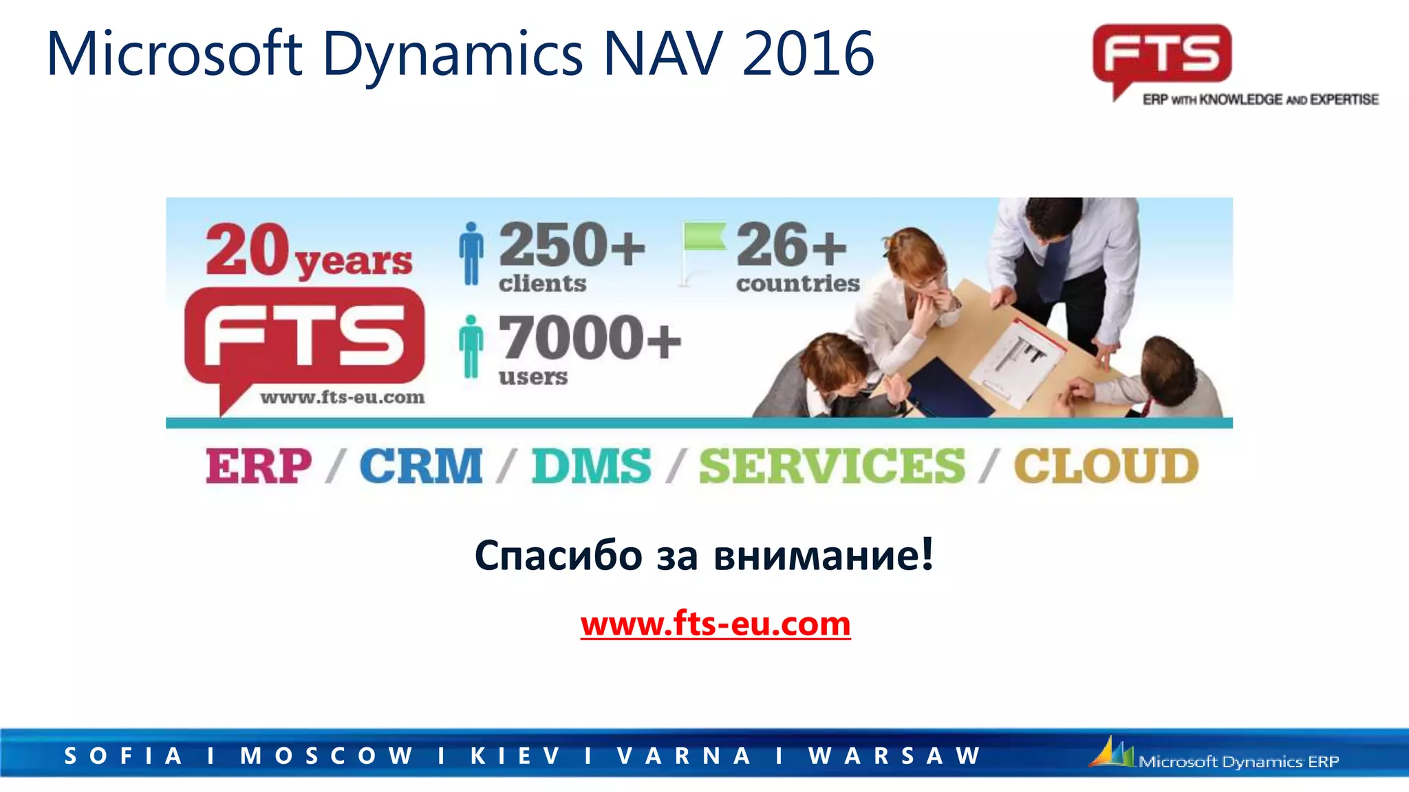 S O F I A I M O S C O W I K I E V I V A R N A I W A R S A W
Спасибо за внимание!
www.fts-eu.com
Microsoft Dynamics NAV 2016
 