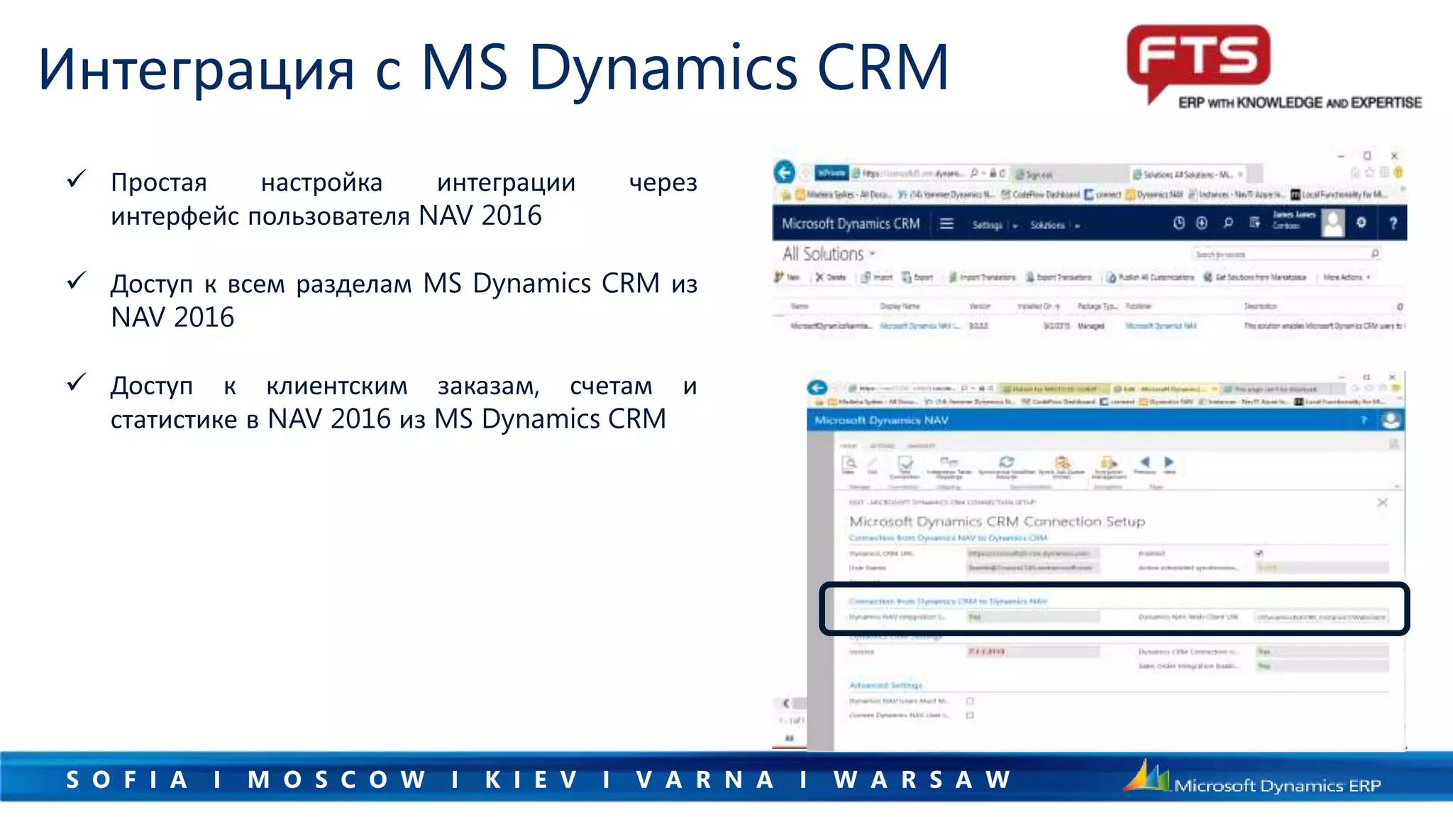 S O F I A I M O S C O W I K I E V I V A R N A I W A R S A W
Интеграция с MS Dynamics CRM
 Простая настройка интеграции через
интерфейс пользователя NAV 2016
 Доступ к всем разделам MS Dynamics CRM из
NAV 2016
 Доступ к клиентским заказам, счетам и
статистике в NAV 2016 из MS Dynamics CRM
 